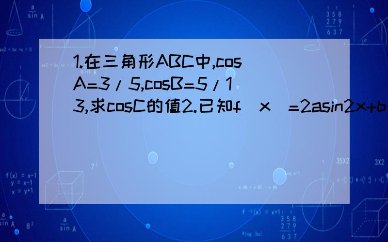 1.在三角形ABC中,cosA=3/5,cosB=5/13,求cosC的值2.已知f(x)=2asin2x+b的定义域是[0,π ],且函数的最大值是1,最小值是-5,求a和b的值