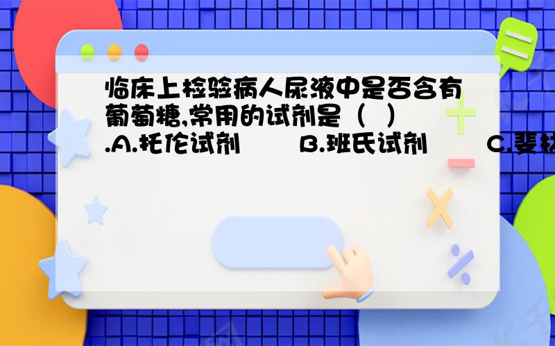 临床上检验病人尿液中是否含有葡萄糖,常用的试剂是（  ）.A.托伦试剂       B.班氏试剂       C.斐林试剂       D.希夫试剂