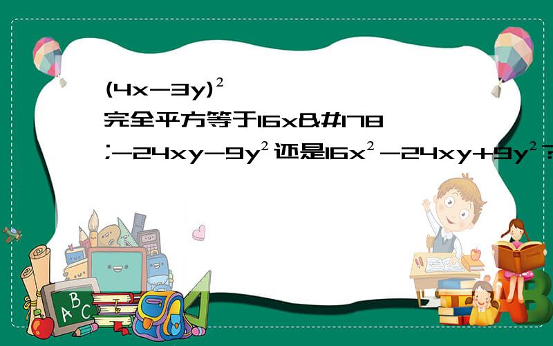 (4x-3y)² 完全平方等于16x²-24xy-9y²还是16x²-24xy+9y²?写清一步一步的解题过程!该加括号的加括号