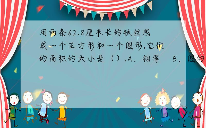 用两条62.8厘米长的铁丝围成一个正方形和一个圆形,它们的面积的大小是（）.A、相等    B、圆的面积大     C、正方形的面积大    D、无法确定