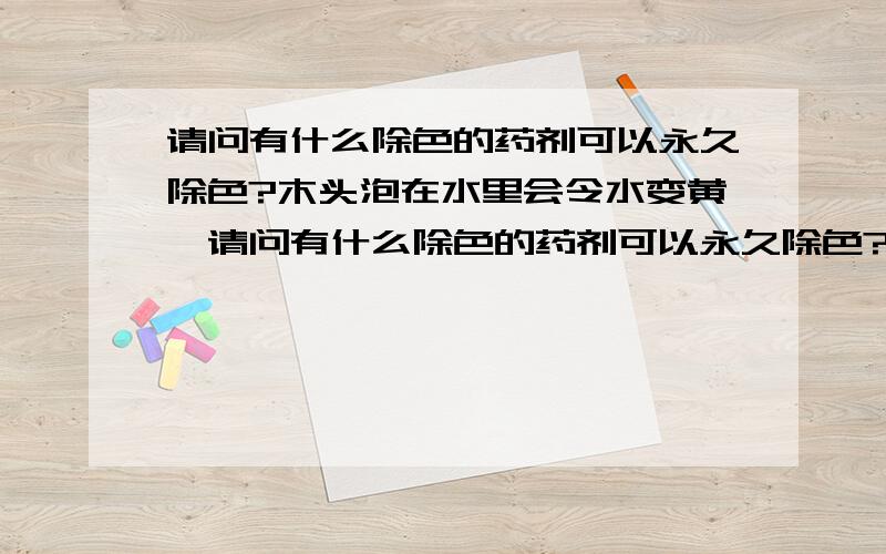 请问有什么除色的药剂可以永久除色?木头泡在水里会令水变黄,请问有什么除色的药剂可以永久除色?常见的除色剂有那些?