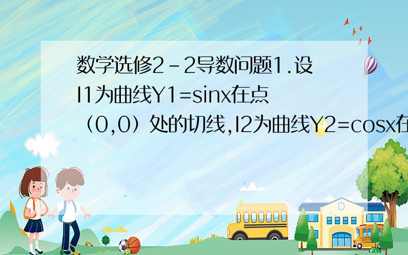 数学选修2-2导数问题1.设I1为曲线Y1=sinx在点（0,0）处的切线,I2为曲线Y2=cosx在点（π/2,0）处的切线,则I1与I2的夹角为?2.在曲线y=sinx（0＜x＜π）上取一点M,使过M电的切线与直线y=（√3）x/2 ,则M点