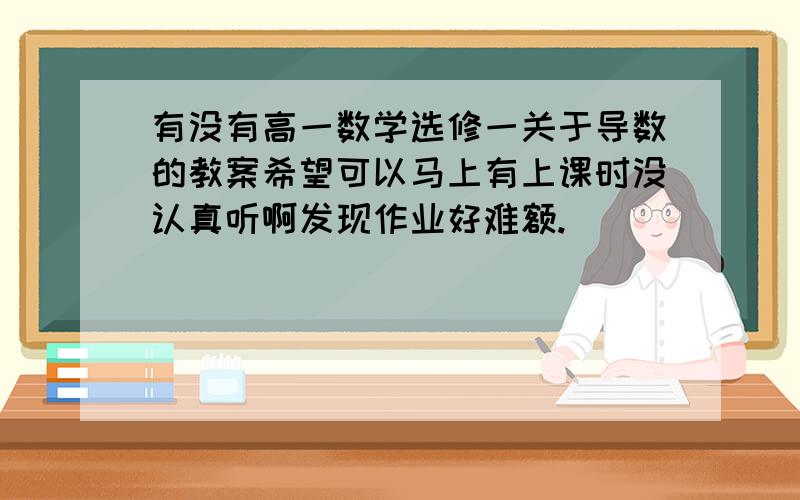 有没有高一数学选修一关于导数的教案希望可以马上有上课时没认真听啊发现作业好难额.