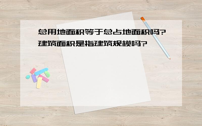 总用地面积等于总占地面积吗?建筑面积是指建筑规模吗?