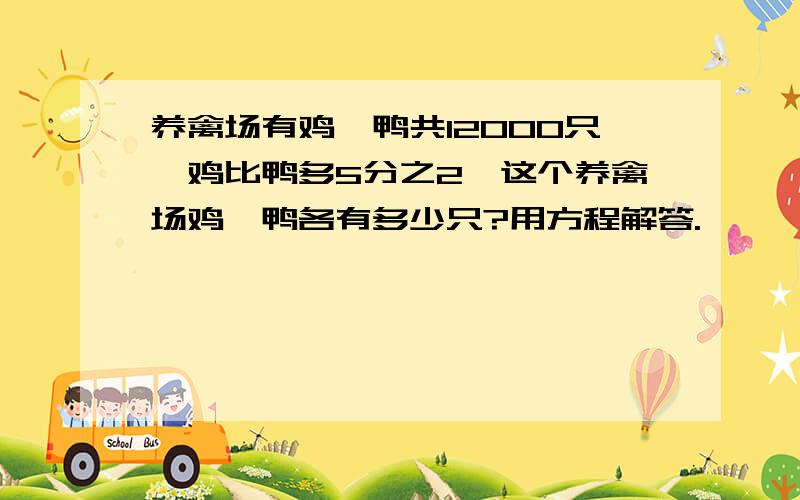 养禽场有鸡、鸭共12000只,鸡比鸭多5分之2,这个养禽场鸡、鸭各有多少只?用方程解答.