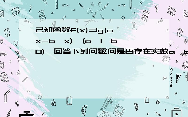 已知函数f(x)=lg(a^x-b^x),(a>1>b>0),回答下列问题:问是否存在实数a,b,当x属于（1,正无穷）时,f(x)的值域为（0,正无穷）,且f(2)=lg2?若存在,求出a、b的值,若不存在,请说明理由