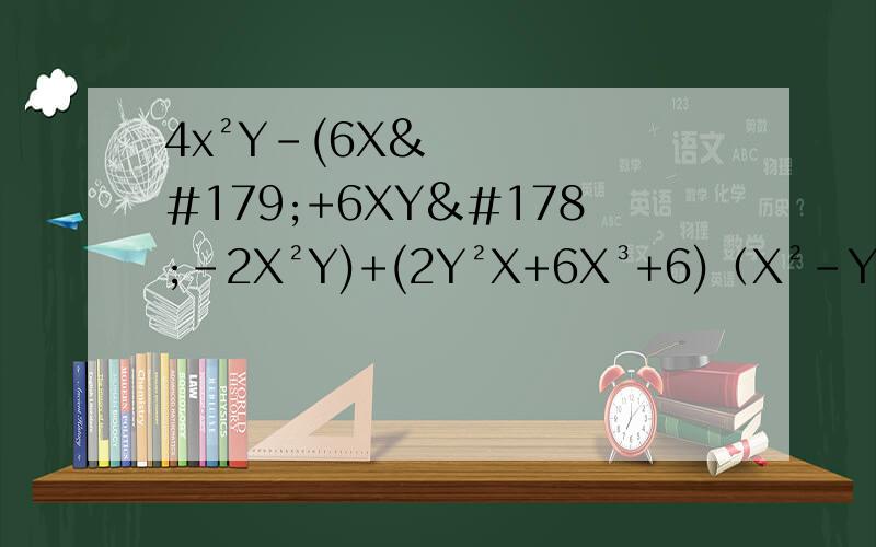 4x²Y-(6X³+6XY²-2X²Y)+(2Y²X+6X³+6)（X²-Y²）-（2X²-3Y）错了！是4x²Y-(6X³+6XY²-2X²Y)+(2Y²X+6X³+6)和（X²-Y²）-（2X²-3Y）