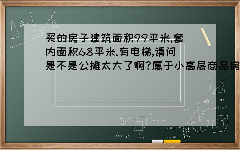 买的房子建筑面积99平米,套内面积68平米.有电梯,请问是不是公摊太大了啊?属于小高层商品房（10层）,每层两户.