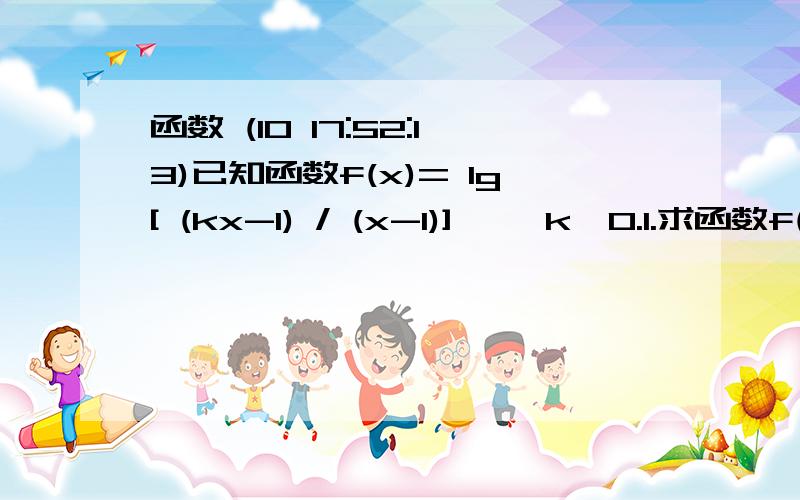 函数 (10 17:52:13)已知函数f(x)= lg[ (kx-1) / (x-1)]   ,k>0.1.求函数f(x)的定义域.2.如函数f(x)在区间[10,+∞)上是增函数,求k的取值范围.