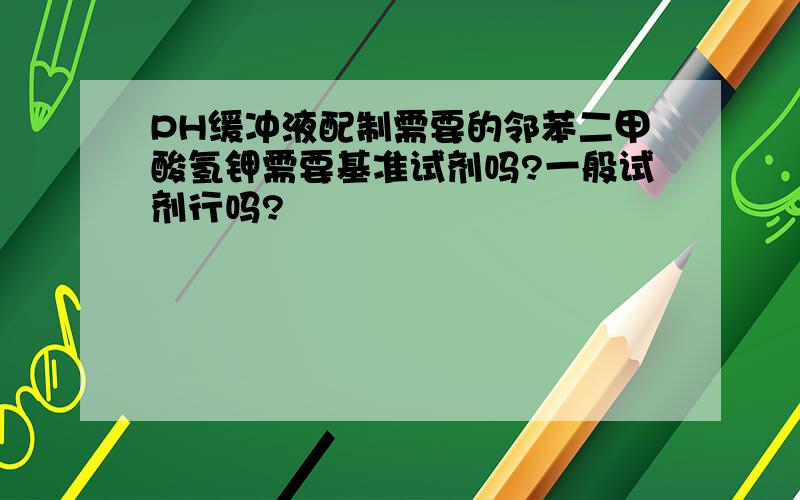 PH缓冲液配制需要的邻苯二甲酸氢钾需要基准试剂吗?一般试剂行吗?