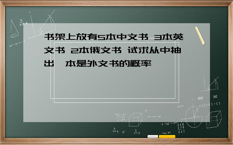 书架上放有5本中文书 3本英文书 2本俄文书 试求从中抽出一本是外文书的概率