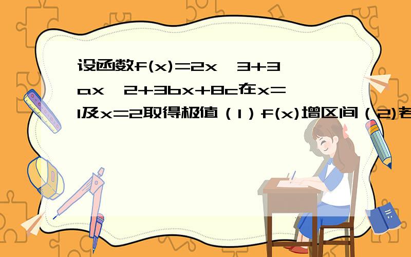 设函数f(x)=2x^3+3ax^2+3bx+8c在x=1及x=2取得极值（1）f(x)增区间（2)若对x属[0,3】都有f(x)＜c^成立,求c的范围