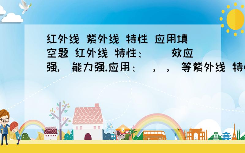 红外线 紫外线 特性 应用填空题 红外线 特性：__效应强,_能力强.应用：_,_,_等紫外线 特性：_效应强,_作用强,_作用强.应用：_,_,_等