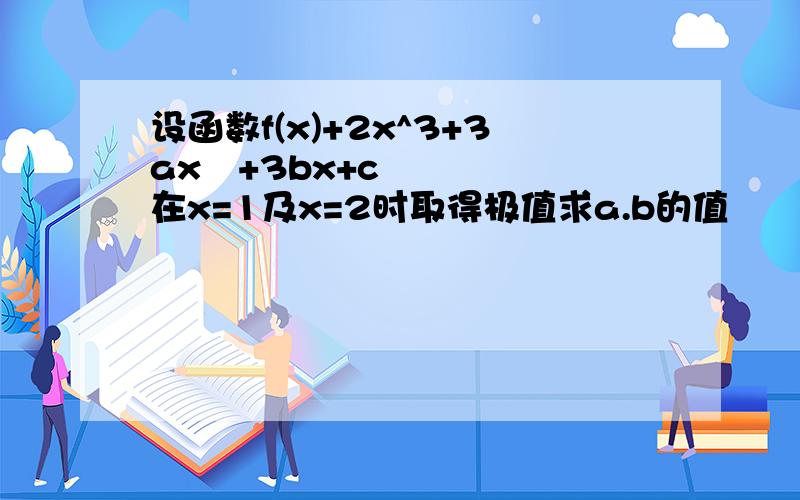 设函数f(x)+2x^3+3ax²+3bx+c在x=1及x=2时取得极值求a.b的值