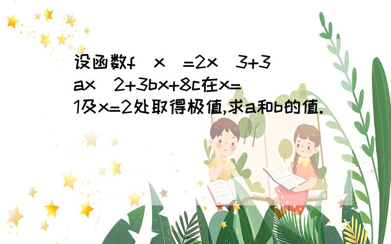 设函数f(x)=2x^3+3ax^2+3bx+8c在x=1及x=2处取得极值,求a和b的值.