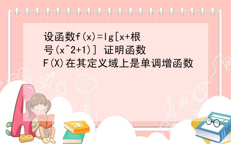 设函数f(x)=lg[x+根号(x^2+1)] 证明函数F(X)在其定义域上是单调增函数