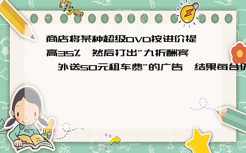 商店将某种超级DVD按进价提高35%,然后打出”九折酬宾,外送50元租车费”的广告,结果每台仍盈利208.每台多少元?