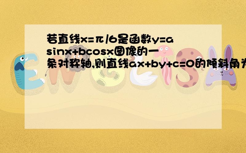 若直线x=π/6是函数y=asinx+bcosx图像的一条对称轴,则直线ax+by+c=0的倾斜角为多少度