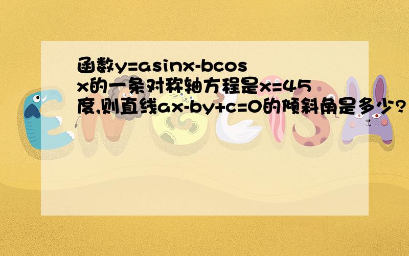 函数y=asinx-bcosx的一条对称轴方程是x=45度,则直线ax-by+c=0的倾斜角是多少?