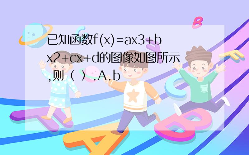 已知函数f(x)=ax3+bx2+cx+d的图像如图所示,则（ ）.A.b