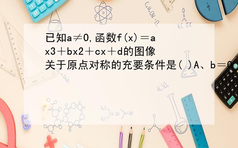 已知a≠0,函数f(x)＝ax3＋bx2＋cx＋d的图像关于原点对称的充要条件是( )A、b＝0 B、c＝0 C、d＝0 D、b＝d＝0