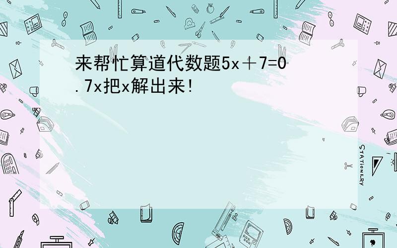 来帮忙算道代数题5x＋7=0.7x把x解出来!