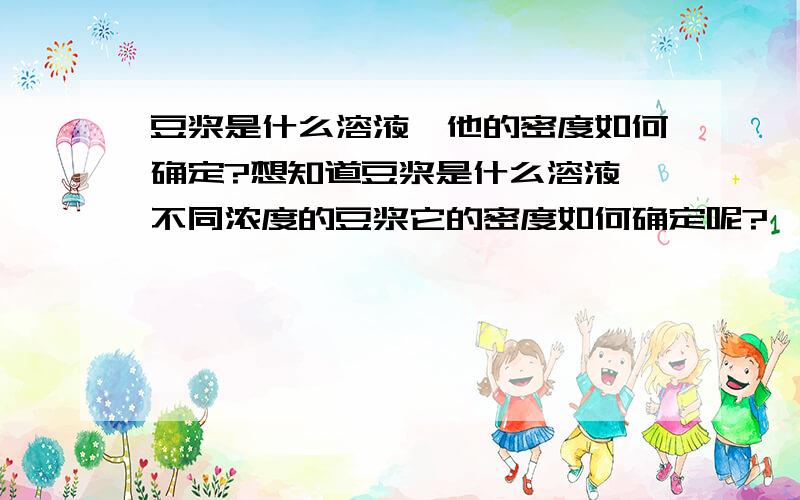 豆浆是什么溶液,他的密度如何确定?想知道豆浆是什么溶液,不同浓度的豆浆它的密度如何确定呢?