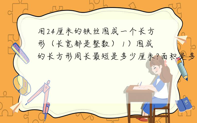 用24厘米的铁丝围成一个长方形（长宽都是整数） 1）围成的长方形周长最短是多少厘米?面积是多少平方厘米.