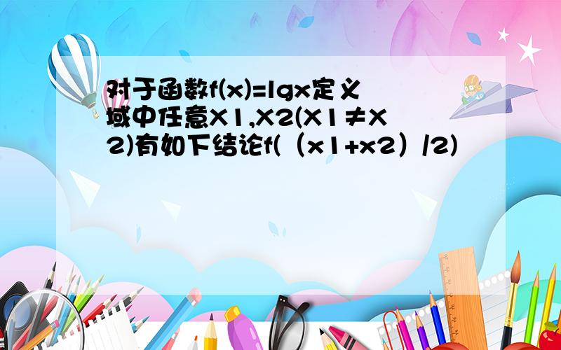 对于函数f(x)=lgx定义域中任意X1,X2(X1≠X2)有如下结论f(（x1+x2）/2)