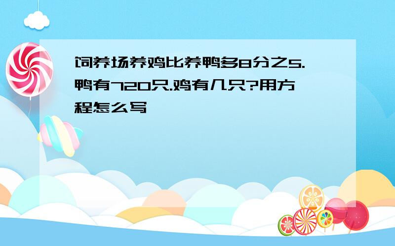 饲养场养鸡比养鸭多8分之5.鸭有720只.鸡有几只?用方程怎么写