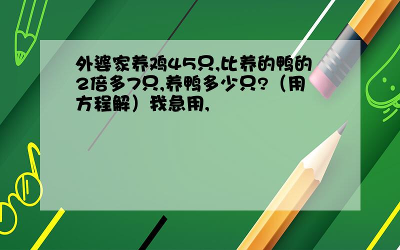 外婆家养鸡45只,比养的鸭的2倍多7只,养鸭多少只?（用方程解）我急用,