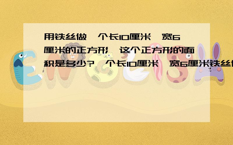 用铁丝做一个长10厘米,宽6厘米的正方形,这个正方形的面积是多少?一个长10厘米,宽6厘米铁丝做一个正方形这个正方形的面积是多少？