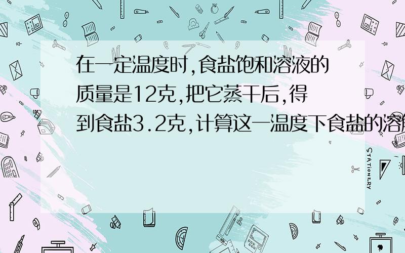 在一定温度时,食盐饱和溶液的质量是12克,把它蒸干后,得到食盐3.2克,计算这一温度下食盐的溶解度和溶液中溶质的质量分数.