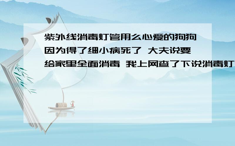 紫外线消毒灯管用么心爱的狗狗因为得了细小病死了 大夫说要给家里全面消毒 我上网查了下说消毒灯就可以 那么 真的管用么?还有给个价钱