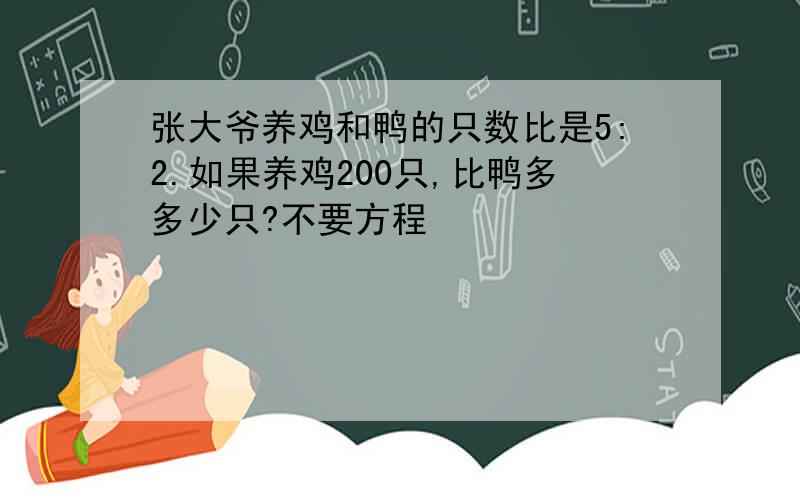 张大爷养鸡和鸭的只数比是5:2.如果养鸡200只,比鸭多多少只?不要方程