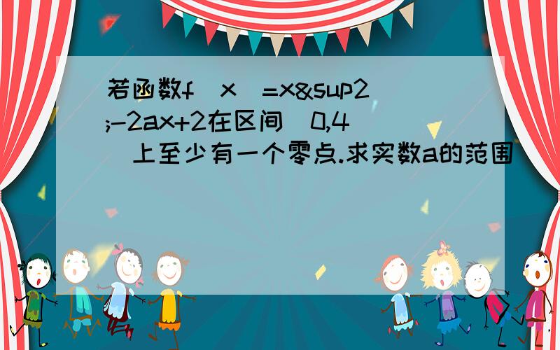 若函数f(x)=x²-2ax+2在区间[0,4）上至少有一个零点.求实数a的范围