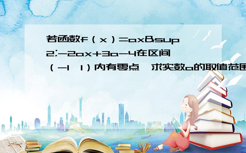 若函数f（x）=ax²-2ax+3a-4在区间（-1,1）内有零点,求实数a的取值范围