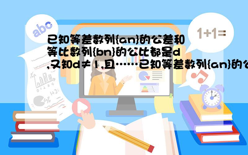 已知等差数列{an}的公差和等比数列{bn}的公比都是d,又知d≠1,且……已知等差数列{an}的公差和等比数列{bn}的公比都是d,又知d≠1,且a1=b1,a4=b4,a10=b10:(1)求a1与d的值; (2)b16是不是{an}中的项答案我已