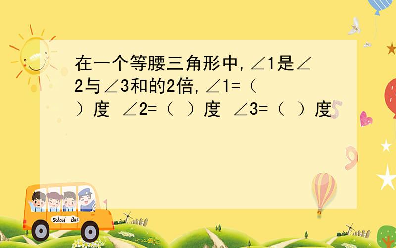 在一个等腰三角形中,∠1是∠2与∠3和的2倍,∠1=（ ）度 ∠2=（ ）度 ∠3=（ ）度