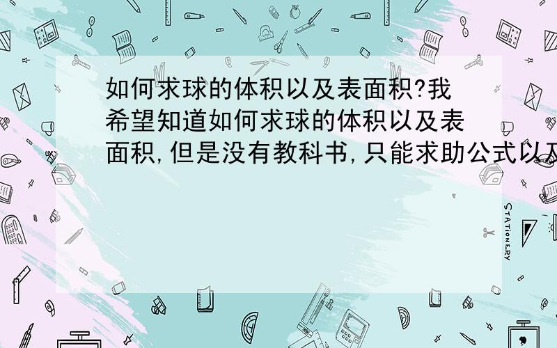 如何求球的体积以及表面积?我希望知道如何求球的体积以及表面积,但是没有教科书,只能求助公式以及推理过程,