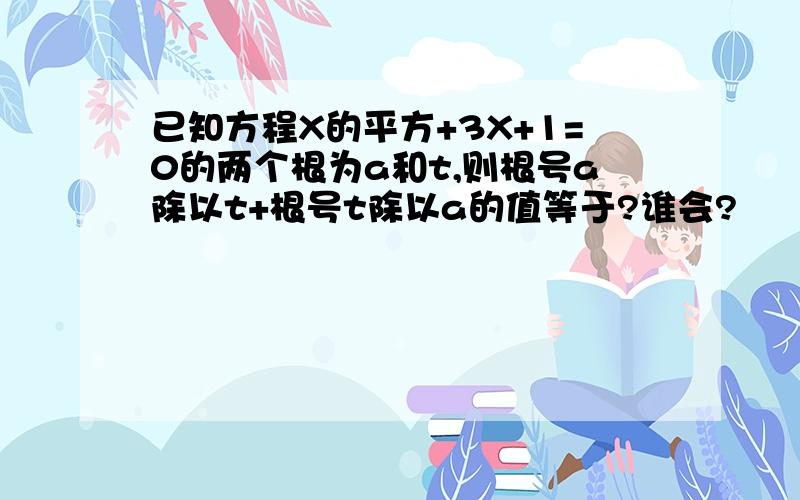 已知方程X的平方+3X+1=0的两个根为a和t,则根号a除以t+根号t除以a的值等于?谁会?