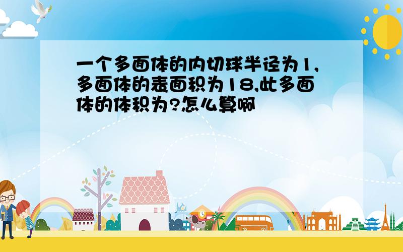 一个多面体的内切球半径为1,多面体的表面积为18,此多面体的体积为?怎么算啊