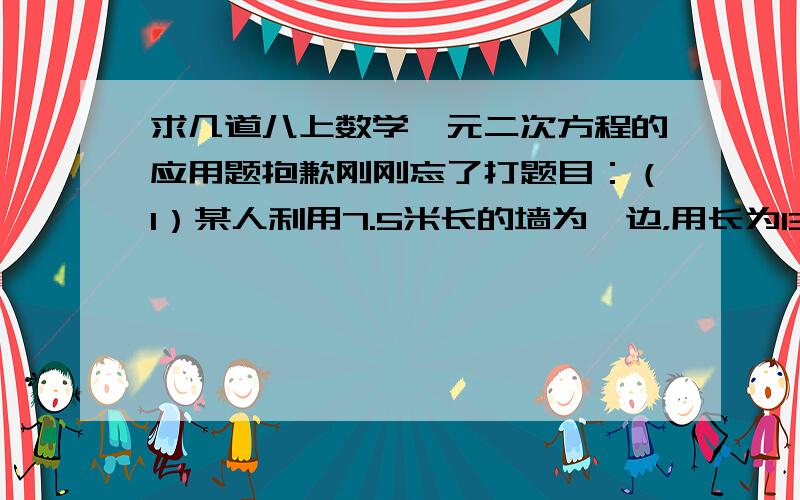 求几道八上数学一元二次方程的应用题抱歉刚刚忘了打题目：（1）某人利用7.5米长的墙为一边，用长为13米的竹篱笆做另三边，围成一个面积为20平方米的长方形菜园，长方形菜园的长和宽