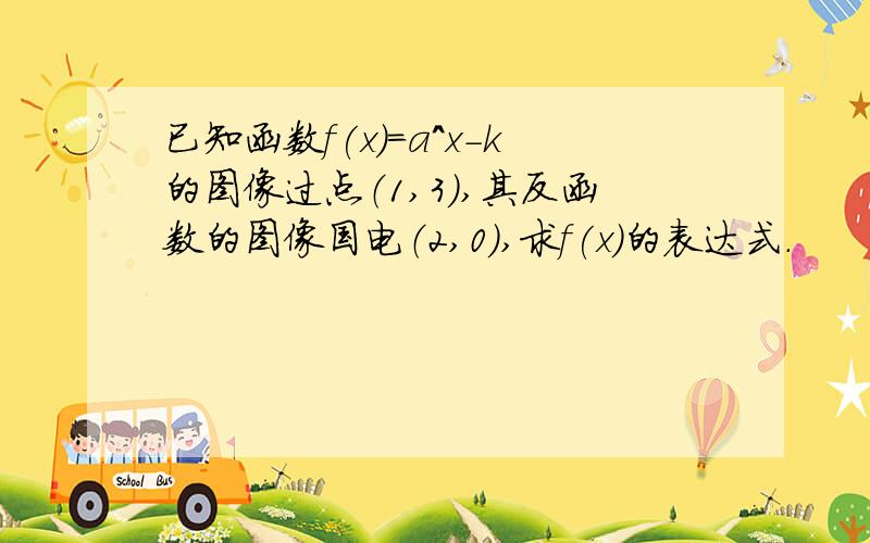 已知函数f(x)=a^x-k的图像过点（1,3）,其反函数的图像国电（2,0）,求f(x)的表达式.