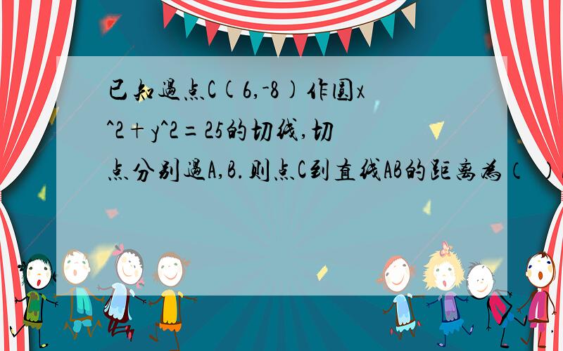 已知过点C(6,-8)作圆x^2+y^2=25的切线,切点分别过A,B.则点C到直线AB的距离为（ ）A.15B.15/2C.5D.10希望过程能够详细一些,我数学不太好.