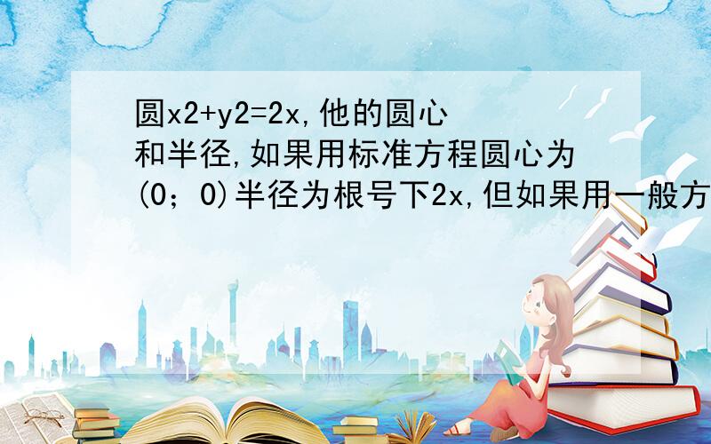 圆x2+y2=2x,他的圆心和半径,如果用标准方程圆心为(0；0)半径为根号下2x,但如果用一般方程,圆心为(1；0),半径也不同,为什么?