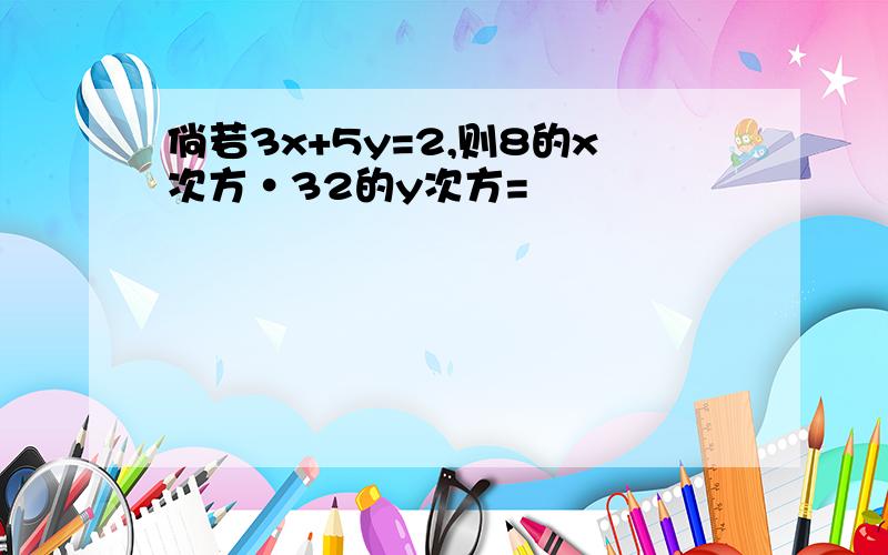 倘若3x+5y=2,则8的x次方·32的y次方=