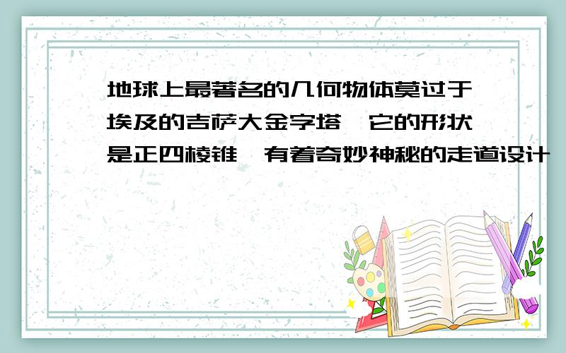 地球上最著名的几何物体莫过于埃及的吉萨大金字塔,它的形状是正四棱锥,有着奇妙神秘的走道设计,以及神秘的密室,以致他的高度的2倍的平方等于他的侧面积,则侧面与底面所称的二面角的