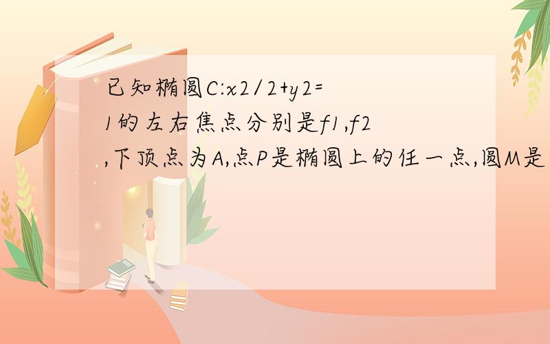 已知椭圆C:x2/2+y2=1的左右焦点分别是f1,f2,下顶点为A,点P是椭圆上的任一点,圆M是以PF2为直经的圆 当圆的面积为派/8求PA所在直线的方程 当圆M与直线AF1相切时求圆M的方程 求证圆M总与某个定圆