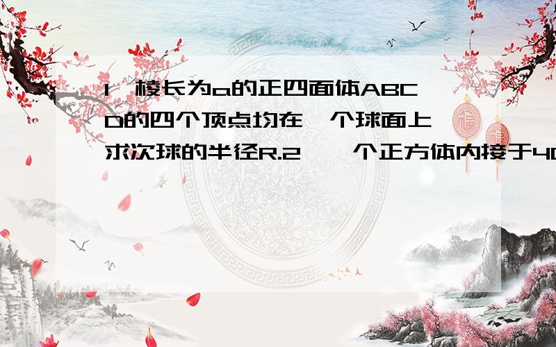 1、棱长为a的正四面体ABCD的四个顶点均在一个球面上,求次球的半径R.2、一个正方体内接于40cm,底面半径为30cm的圆锥中,求正方体的棱长.